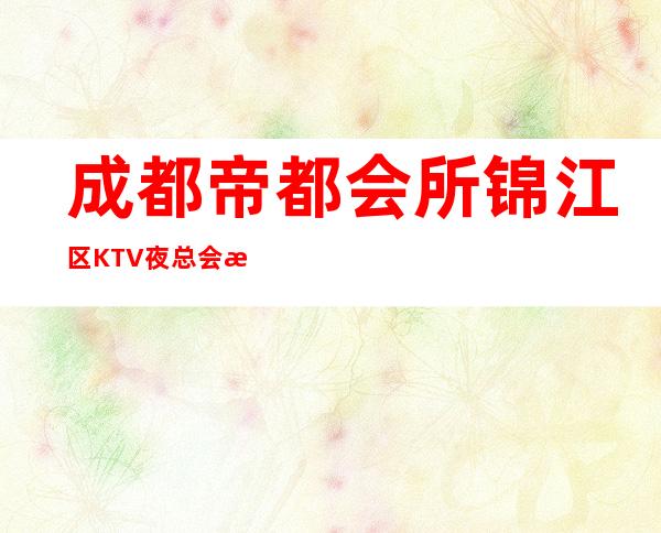 成都帝都会所 锦江区KTV夜总会排名档次消费情况