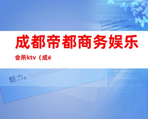 成都帝都商务娱乐会所ktv（成都 商务会所）