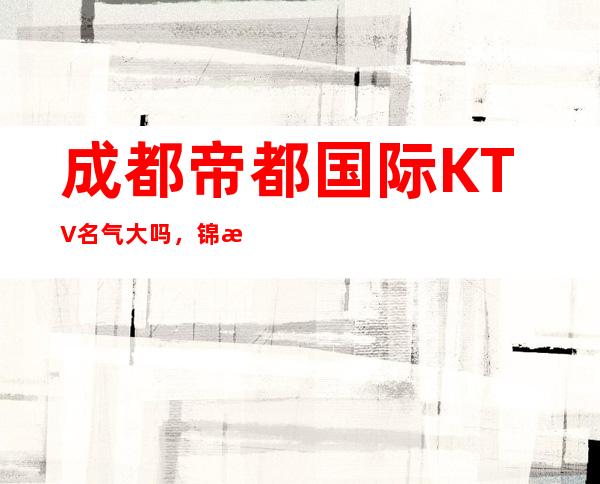 成都帝都国际KTV名气大吗，锦江区夜总会有什么节目