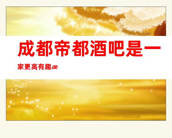 成都帝都酒吧是一家更高有趣漂亮的酒吧