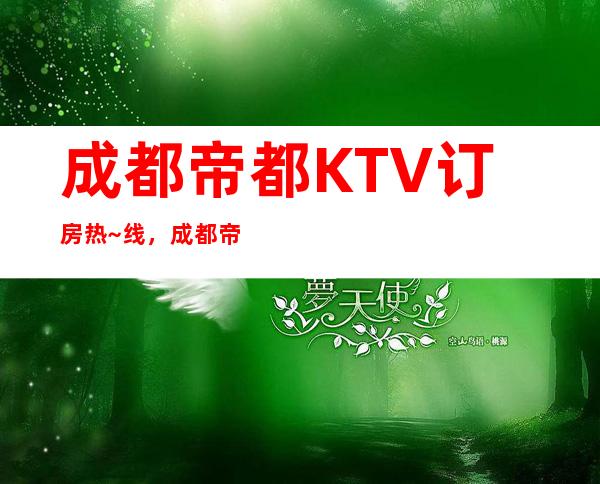 成都帝都KTV订房热~线,成都帝都夜总会热闹好耍强烈推荐