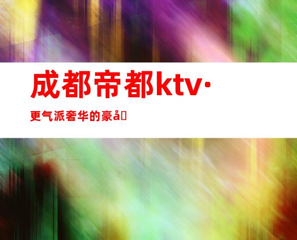 成都帝都ktv·更气派奢华的豪华夜总会·生意十分火爆