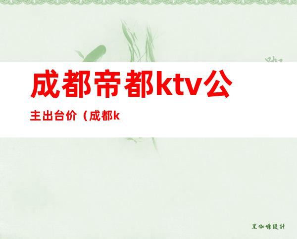 成都帝都ktv公主出台价(成都ktv公主出台一般多少钱39)
