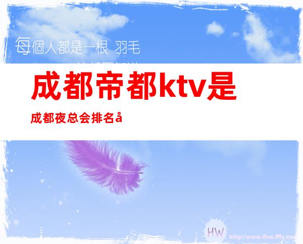 成都帝都ktv是成都夜总会排名前三的高档娱乐会所