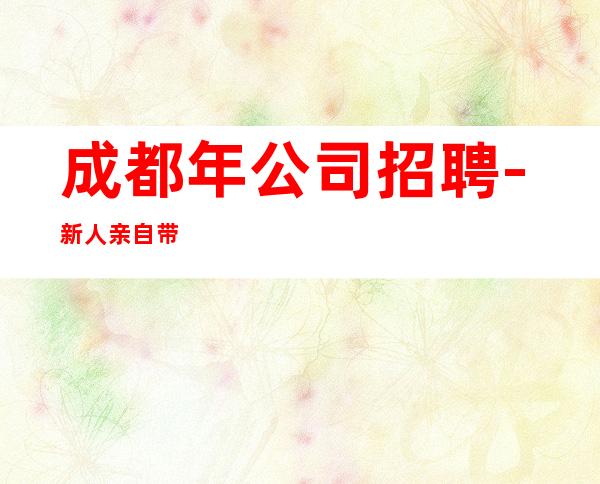 成都年公司招聘-新人亲自带