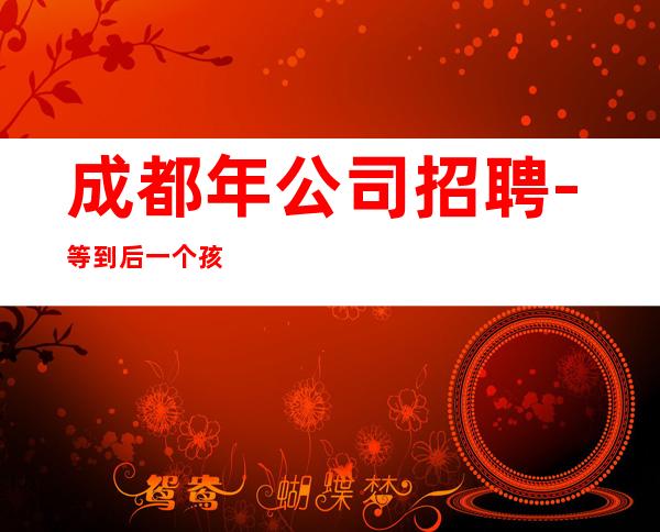 成都年公司招聘-等到后一个孩下班