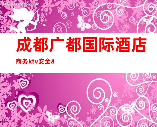 成都广都国际酒店商务ktv安全不(成都高级KTV)