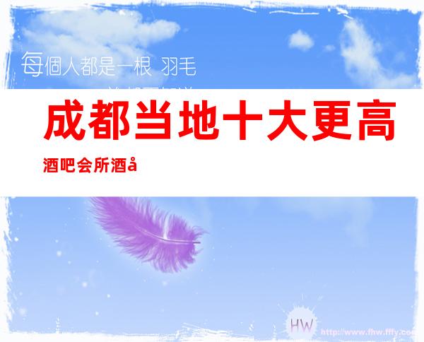 成都当地十大更高酒吧会所酒吧·消费预定价格及排名