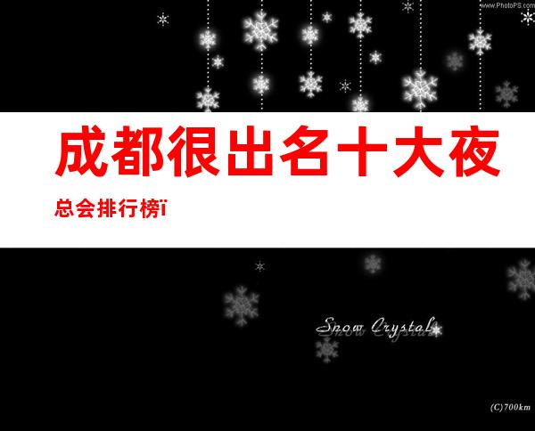 成都很出名十大夜总会排行榜，包厢档次和消费情况