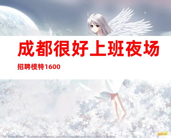 成都.很好上班夜场招聘模特1600班【可兼职上班