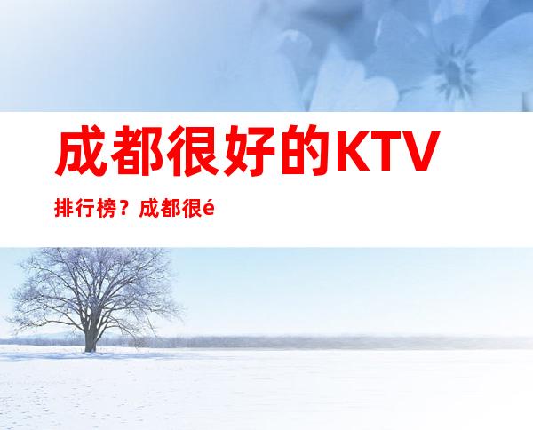 成都很好的KTV排行榜?成都很高档夜总会有哪些值得