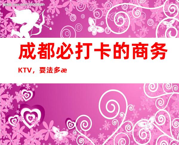成都必打卡的商务KTV，耍法多样