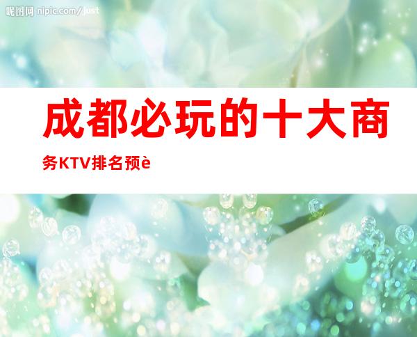 成都必玩的十大商务KTV排名预订,最值得一去新时代KTV
