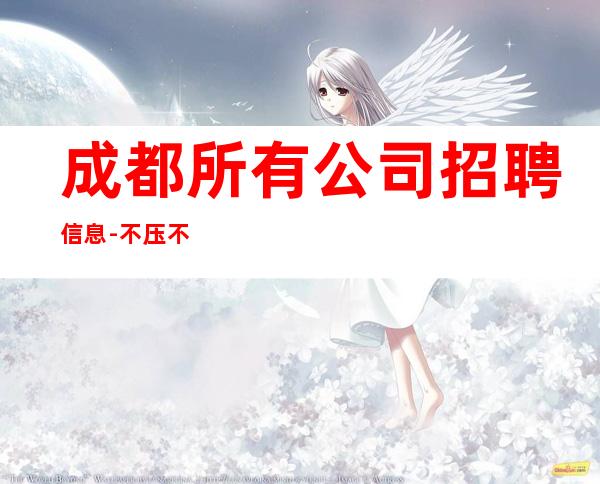 成都所有公司招聘信息-不压不扣来去自由