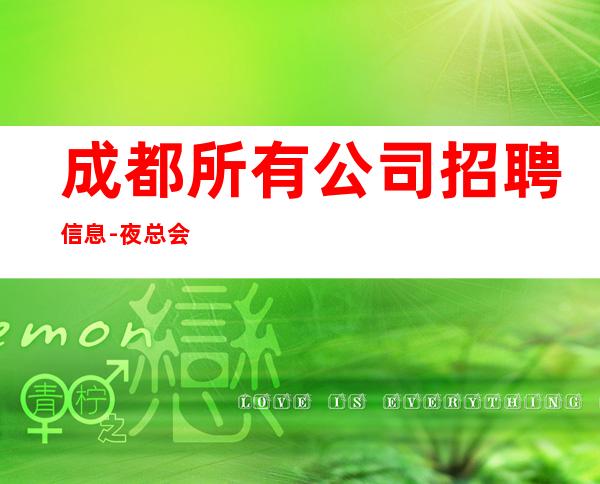 成都所有公司招聘信息-夜总会不谈梦想只谈
