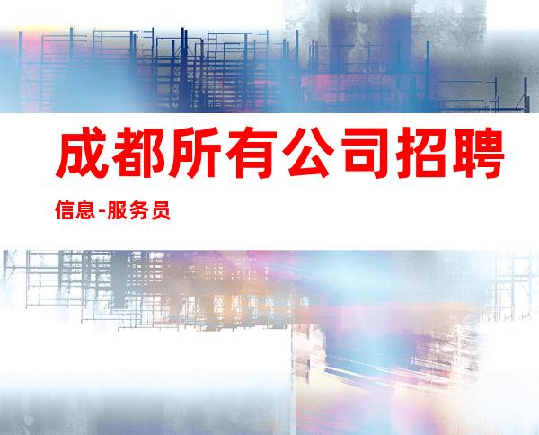 成都所有公司招聘信息-服务员求职应聘联系