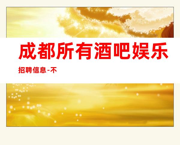 成都所有酒吧娱乐招聘信息-不勉强合适就来