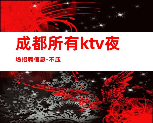 成都所有ktv夜场招聘信息-不压不扣来去自由