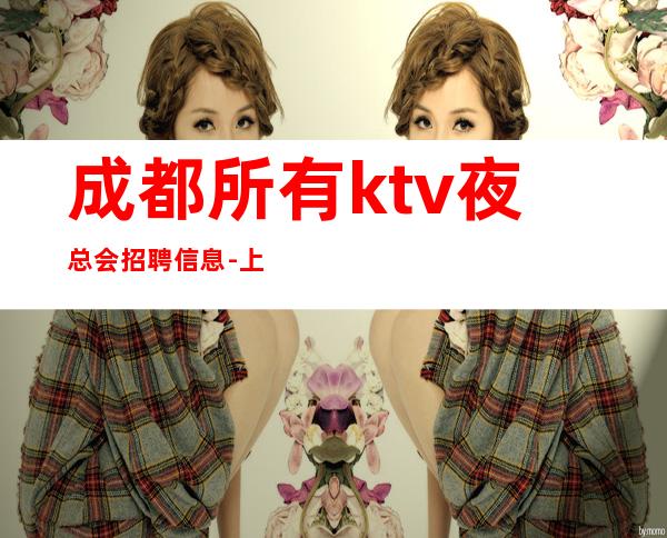 成都所有ktv夜总会招聘信息-上不到班倒贴你
