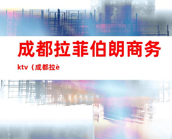 成都拉菲伯朗商务ktv(成都拉菲伯朗怎么样)