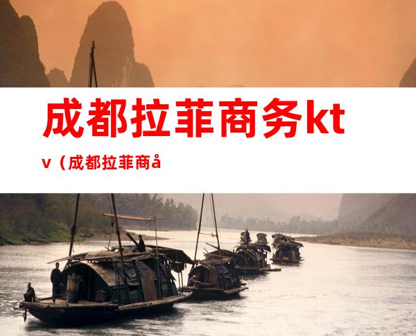 成都拉菲商务ktv(成都拉菲商务夜总会是不是脱场)