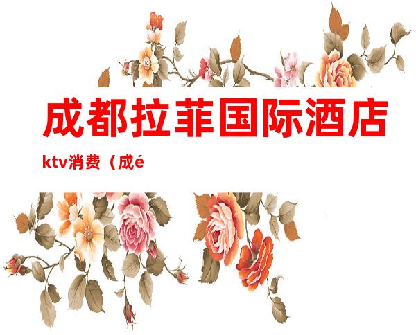 成都拉菲国际酒店ktv消费(成都丽诗国际ktv)