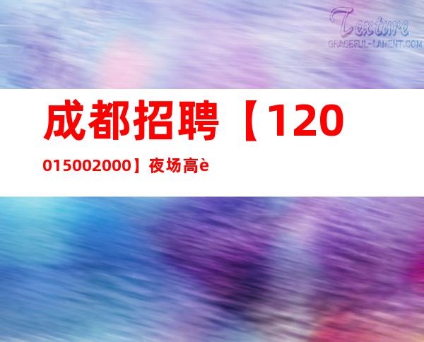 成都招聘【1200+1500+2000】夜场高薪工作 生意火爆