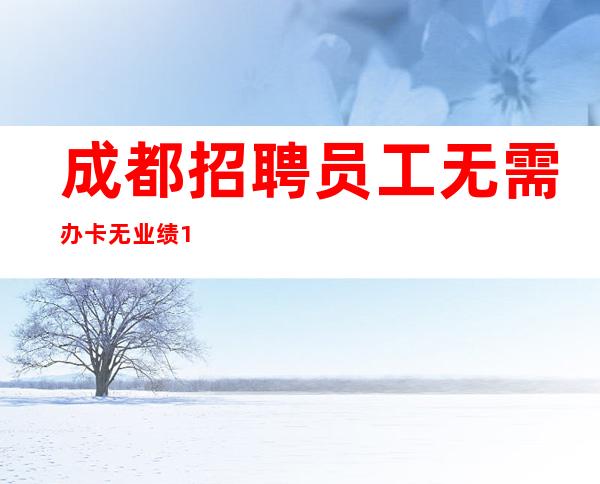 成都招聘员工无需办卡无业绩13-16
