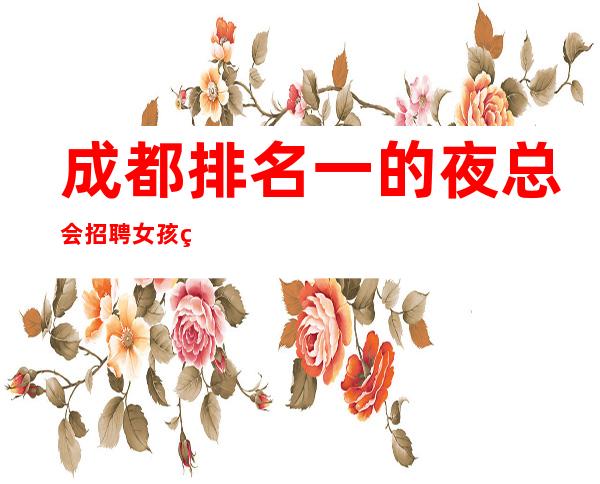 成都排名一的夜总会招聘女孩直接联系我