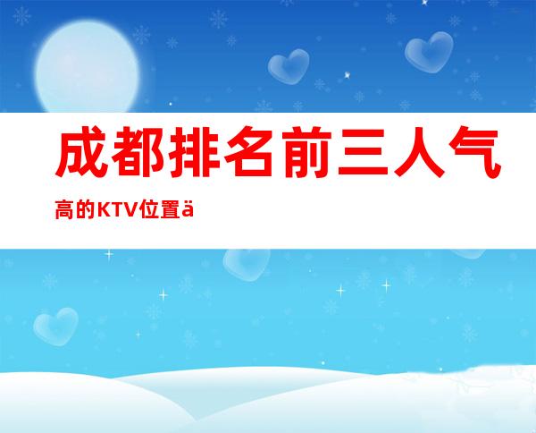 成都排名前三人气高的KTV位置信息一览 – 成都新都商务KTV
