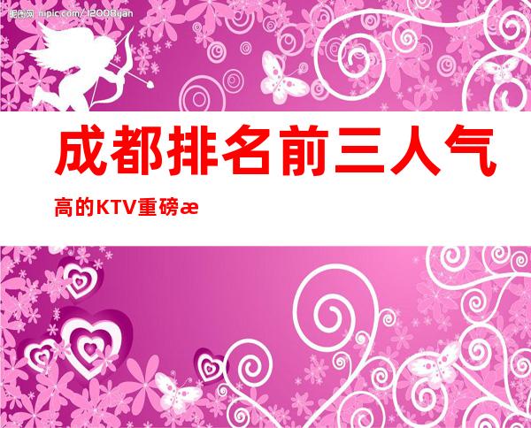 成都排名前三人气高的KTV重磅推荐排行榜 – 成都新都商务KTV