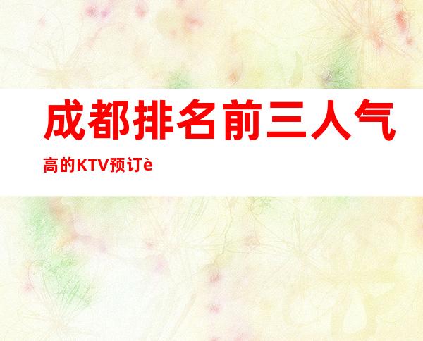 成都排名前三人气高的KTV预订详情一览表 – 成都新都商务KTV