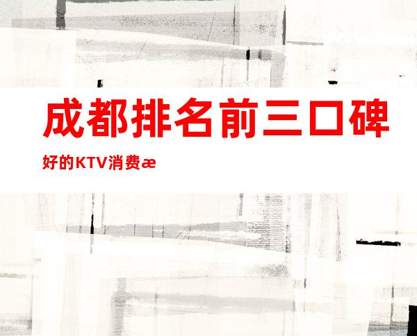 成都排名前三口碑好的KTV消费档次介绍 – 成都简阳商务KTV