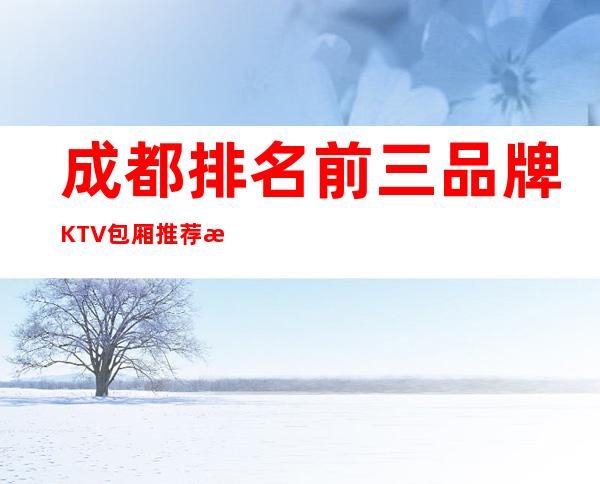 成都排名前三品牌KTV包厢推荐排名榜 – 成都双流商务KTV