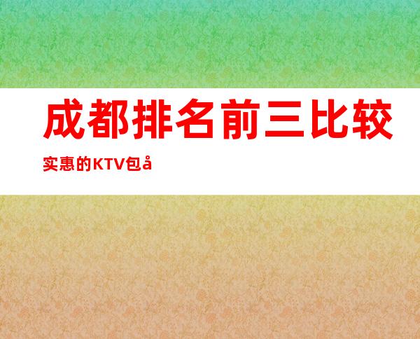 成都排名前三比较实惠的KTV包厢推荐排名榜 – 成都天府新区商务KTV