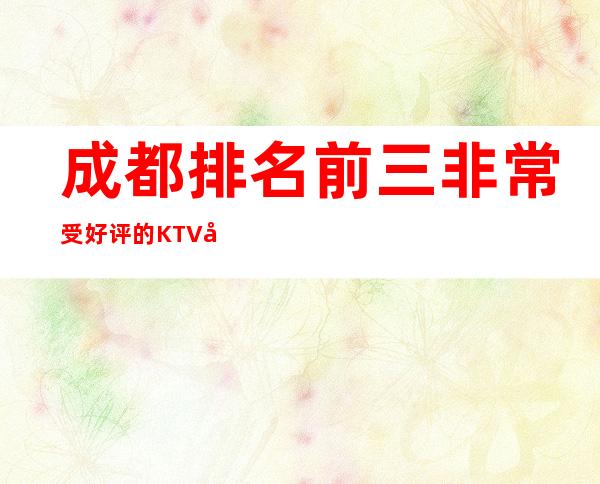 成都排名前三非常受好评的KTV包厢推荐排名榜 – 成都邛崃商务KTV