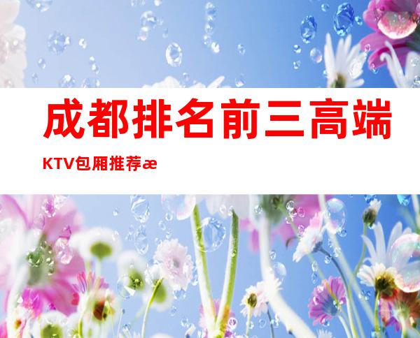 成都排名前三高端KTV包厢推荐排名榜 – 成都青白江商务KTV