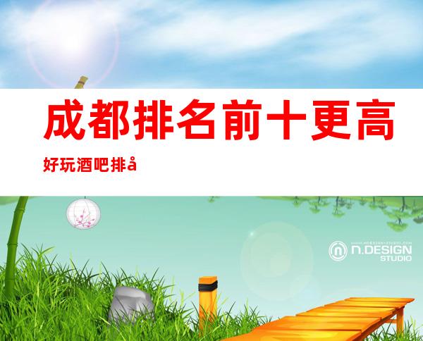 成都排名前十更高好玩酒吧排名预订 -适合各类消费水平的顾客去玩