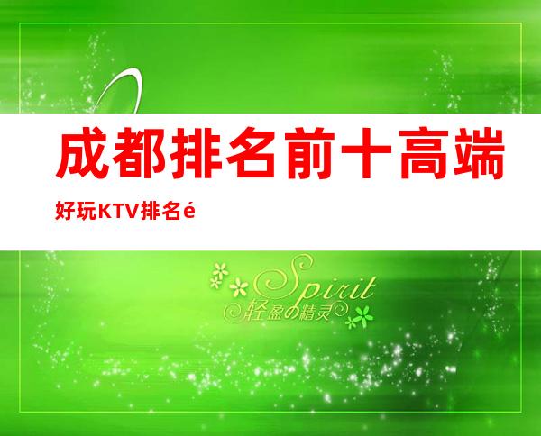 成都排名前十高端好玩KTV排名预订 -适合各类消费水平的顾客去玩