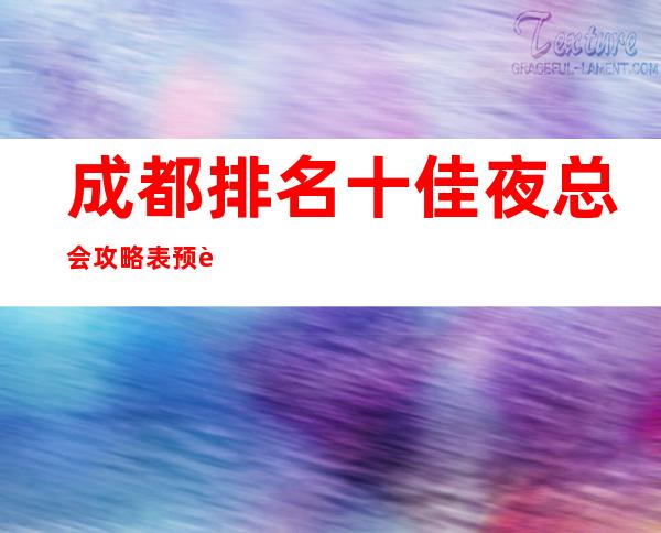 成都排名十佳夜总会攻略表.预订可以享受买二送一的优惠