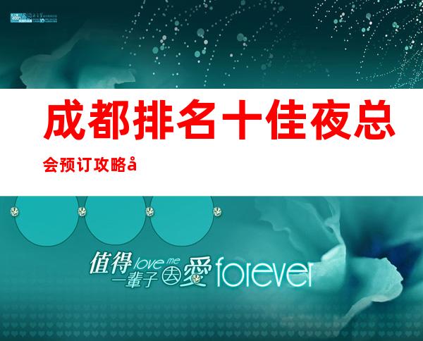 成都排名十佳夜总会预订攻略.公司超强榜单-值得看看