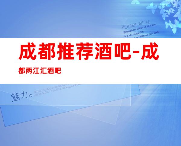 成都推荐酒吧-成都两江汇酒吧值得一去的酒吧会所