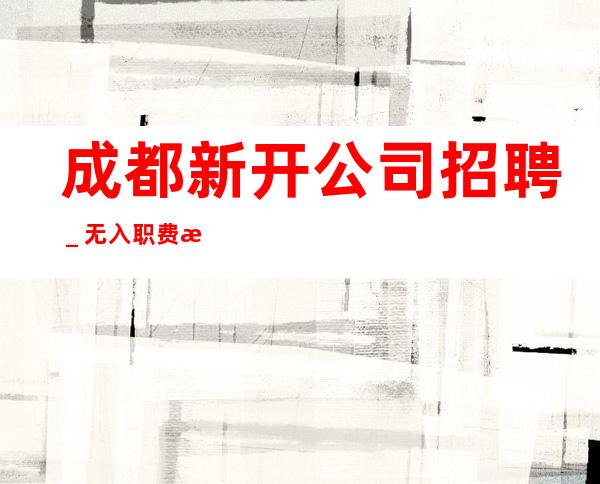 成都新开公司招聘_无入职费无IC卡