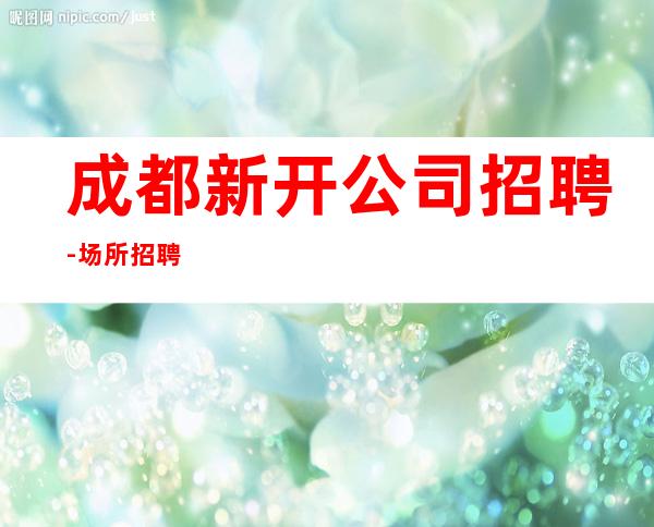 成都新开公司招聘-场所招聘