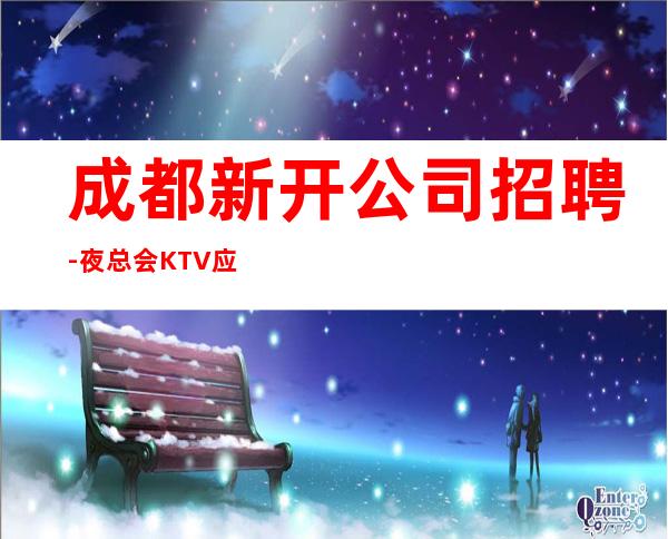 成都新开公司招聘-夜总会KTV应聘-