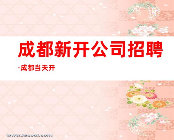 成都新开公司招聘-成都当天开始上班不收杂费