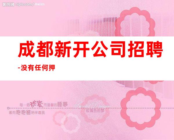成都新开公司招聘-没有任何押金提供住宿