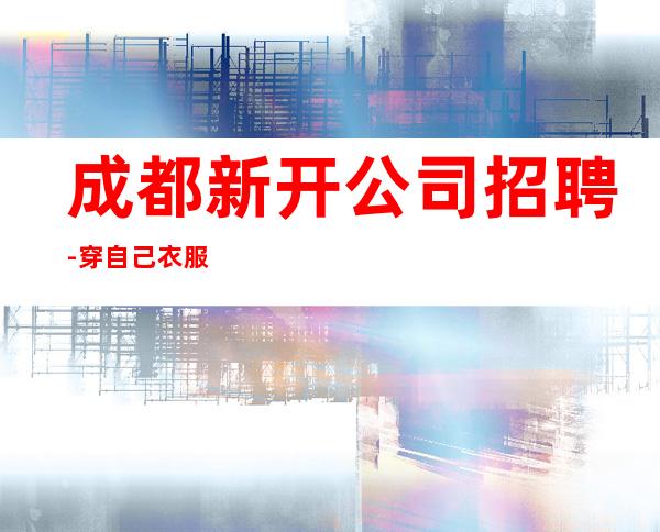 成都新开公司招聘-穿自己衣服上班