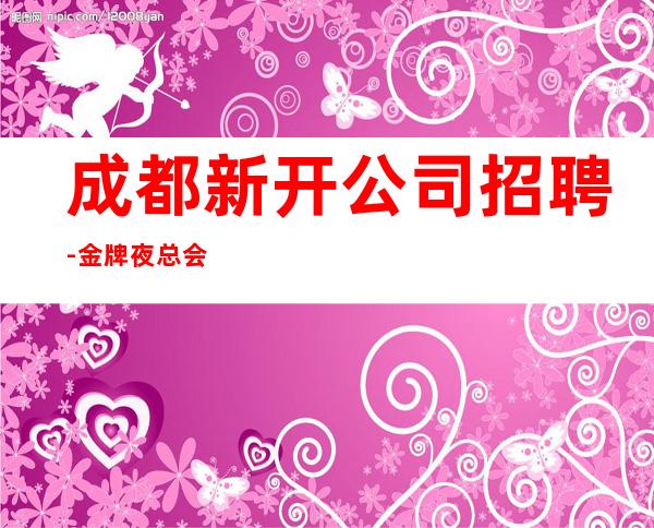 成都新开公司招聘-金牌夜总会总监在线招聘员工