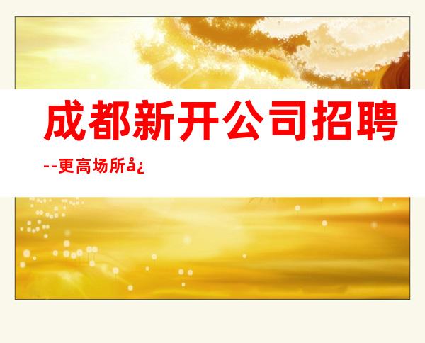 成都新开公司招聘--更高场所心有多大舞台就有多大